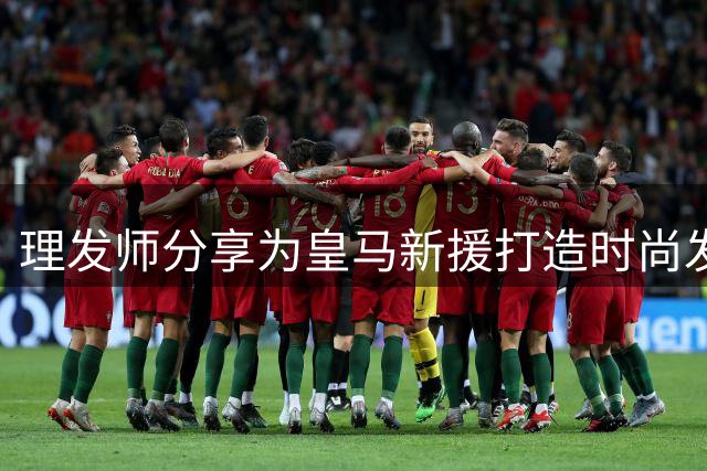 理发师分享为皇马新援打造时尚发型全过程
