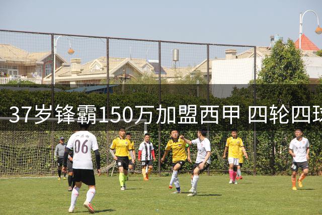 37岁锋霸150万加盟西甲 四轮四球助球队冲击榜首